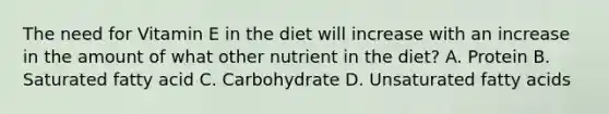 The need for Vitamin E in the diet will increase with an increase in the amount of what other nutrient in the diet? A. Protein B. Saturated fatty acid C. Carbohydrate D. Unsaturated fatty acids