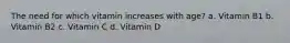 The need for which vitamin increases with age? a. Vitamin B1 b. Vitamin B2 c. Vitamin C d. Vitamin D