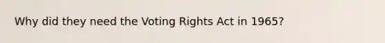 Why did they need the Voting Rights Act in 1965?