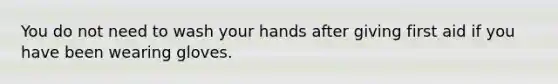 You do not need to wash your hands after giving first aid if you have been wearing gloves.