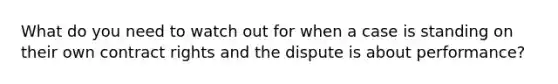 What do you need to watch out for when a case is standing on their own contract rights and the dispute is about performance?