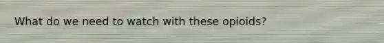 What do we need to watch with these opioids?