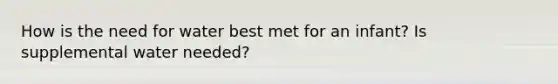 How is the need for water best met for an infant? Is supplemental water needed?