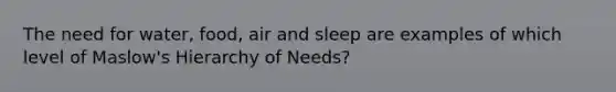 The need for water, food, air and sleep are examples of which level of Maslow's Hierarchy of Needs?