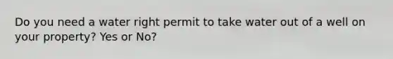 Do you need a water right permit to take water out of a well on your property? Yes or No?