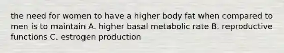 the need for women to have a higher body fat when compared to men is to maintain A. higher basal metabolic rate B. reproductive functions C. estrogen production