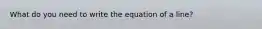 What do you need to write the equation of a line?