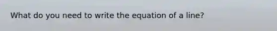 What do you need to write the equation of a line?