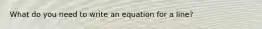 What do you need to write an equation for a line?