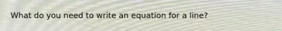 What do you need to write an equation for a line?