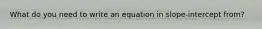 What do you need to write an equation in slope-intercept from?