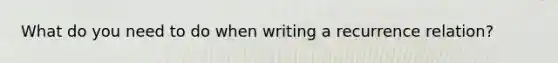 What do you need to do when writing a recurrence relation?