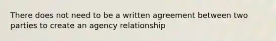 There does not need to be a written agreement between two parties to create an agency relationship