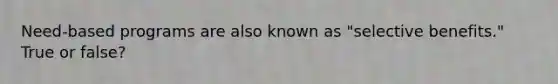 Need-based programs are also known as "selective benefits." True or false?