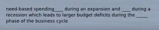 need-based spending____ during an expansion and ____ during a recession which leads to larger budget deficits during the _____ phase of the business cycle