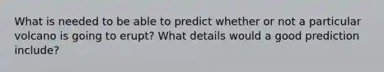 What is needed to be able to predict whether or not a particular volcano is going to erupt? What details would a good prediction include?