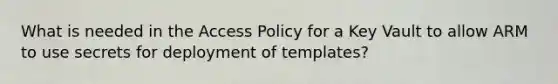 What is needed in the Access Policy for a Key Vault to allow ARM to use secrets for deployment of templates?