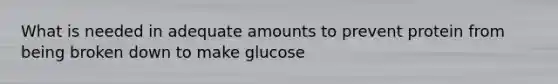 What is needed in adequate amounts to prevent protein from being broken down to make glucose