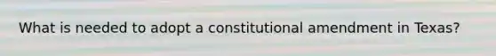 What is needed to adopt a constitutional amendment in Texas?