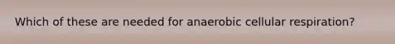 Which of these are needed for anaerobic <a href='https://www.questionai.com/knowledge/k1IqNYBAJw-cellular-respiration' class='anchor-knowledge'>cellular respiration</a>?