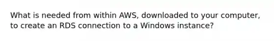 What is needed from within AWS, downloaded to your computer, to create an RDS connection to a Windows instance?