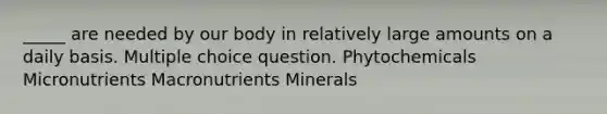 _____ are needed by our body in relatively large amounts on a daily basis. Multiple choice question. Phytochemicals Micronutrients Macronutrients Minerals