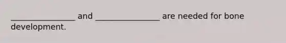 ________________ and ________________ are needed for bone development.