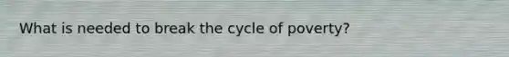 What is needed to break the cycle of poverty?