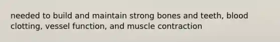 needed to build and maintain strong bones and teeth, blood clotting, vessel function, and muscle contraction