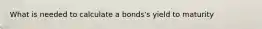 What is needed to calculate a bonds's yield to maturity