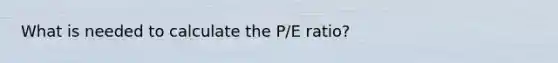 What is needed to calculate the P/E ratio?