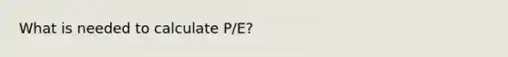 What is needed to calculate P/E?