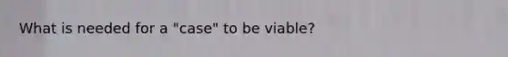 What is needed for a "case" to be viable?