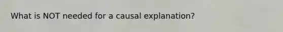 What is NOT needed for a causal explanation?