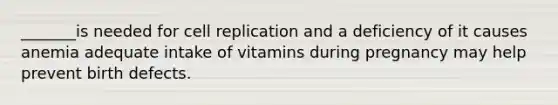 _______is needed for cell replication and a deficiency of it causes anemia adequate intake of vitamins during pregnancy may help prevent birth defects.