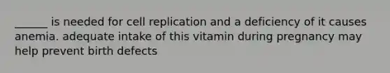 ______ is needed for cell replication and a deficiency of it causes anemia. adequate intake of this vitamin during pregnancy may help prevent birth defects