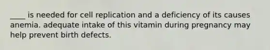 ____ is needed for cell replication and a deficiency of its causes anemia. adequate intake of this vitamin during pregnancy may help prevent birth defects.