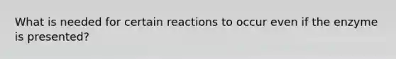 What is needed for certain reactions to occur even if the enzyme is presented?