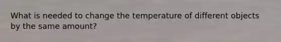 What is needed to change the temperature of different objects by the same amount?