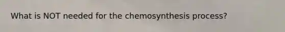 What is NOT needed for the chemosynthesis process?