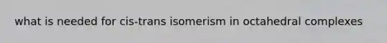 what is needed for cis-trans isomerism in octahedral complexes