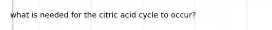 what is needed for the citric acid cycle to occur?