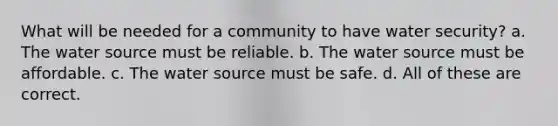 What will be needed for a community to have water security? a. The water source must be reliable. b. The water source must be affordable. c. The water source must be safe. d. All of these are correct.