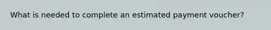 What is needed to complete an estimated payment voucher?