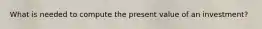 What is needed to compute the present value of an investment?