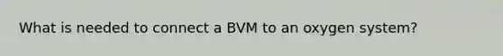 What is needed to connect a BVM to an oxygen system?