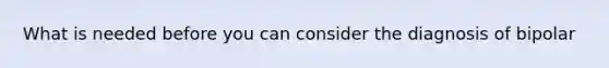 What is needed before you can consider the diagnosis of bipolar