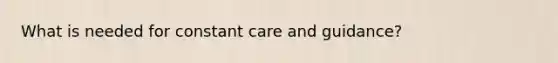 What is needed for constant care and guidance?