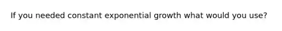 If you needed constant <a href='https://www.questionai.com/knowledge/kotMRuKib4-exponential-growth' class='anchor-knowledge'>exponential growth</a> what would you use?