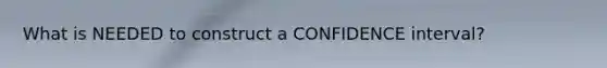 What is NEEDED to construct a CONFIDENCE interval?